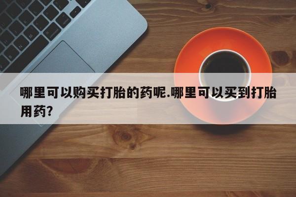打胎药照片私人哪里可以购买打胎的药呢.哪里可以买到打胎用药？