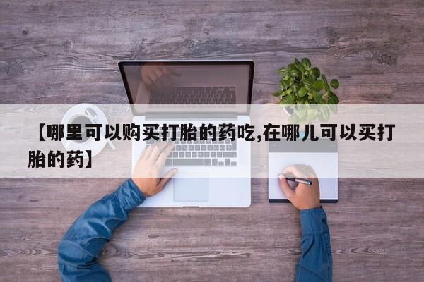 打胎药照片私人【哪里可以购买打胎的药吃,在哪儿可以买打胎的药】
