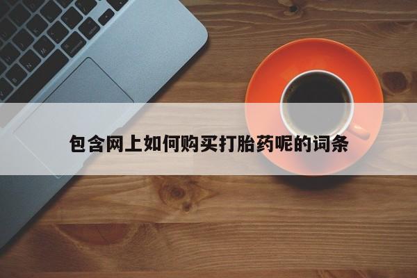 打胎药照片私人包含网上如何购买打胎药呢的词条