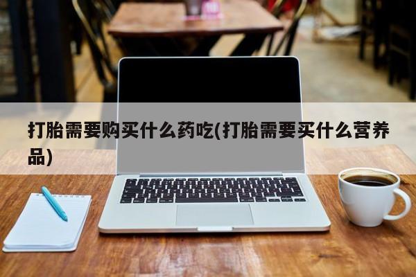 打胎药照片私人打胎需要购买什么药吃(打胎需要买什么营养品)