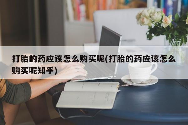 打胎药照片私人打胎的药应该怎么购买呢(打胎的药应该怎么购买呢知乎)